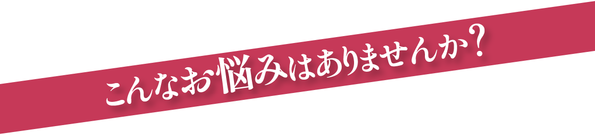 こんなお悩みはありませんか？